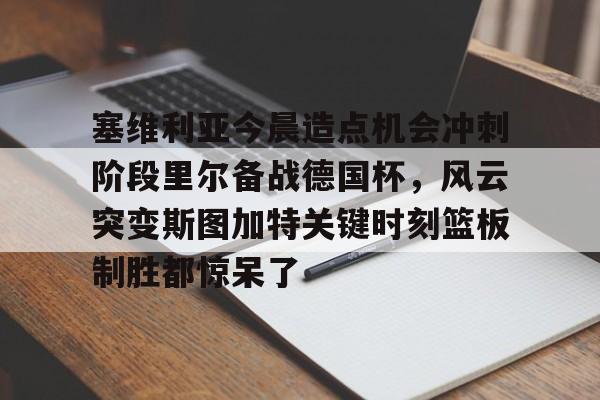 关于塞维利亚今晨造点机会冲刺阶段里尔备战德国杯，风云突变斯图加特关键时刻篮板制胜都惊呆了的信息爱游戏体育